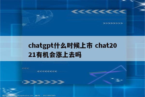 chatgpt什么时候上市 chat2021有机会涨上去吗