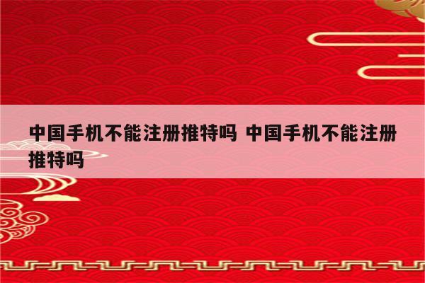 中国手机不能注册推特吗 中国手机不能注册推特吗