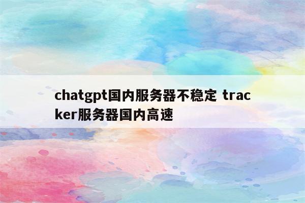 chatgpt国内服务器不稳定 tracker服务器国内高速