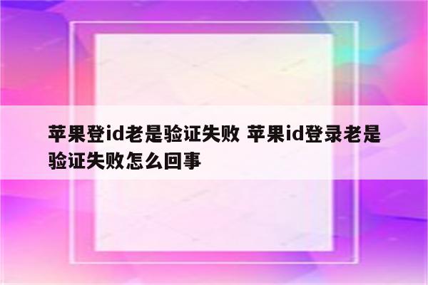 苹果登id老是验证失败 苹果id登录老是验证失败怎么回事