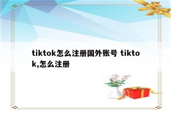 tiktok怎么注册国外账号 tiktok,怎么注册