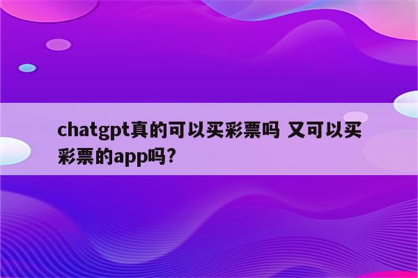 chatgpt真的可以买彩票吗 又可以买彩票的app吗?