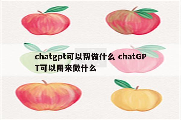 chatgpt可以帮做什么 chatGPT可以用来做什么