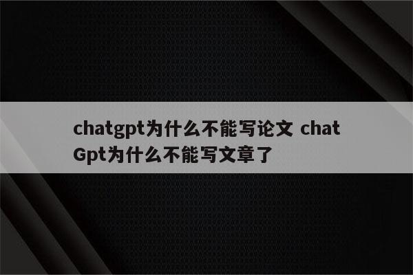 chatgpt为什么不能写论文 chatGpt为什么不能写文章了