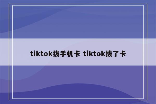 tiktok拔手机卡 tiktok拔了卡