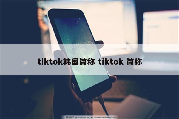 tiktok韩国简称 tiktok 简称