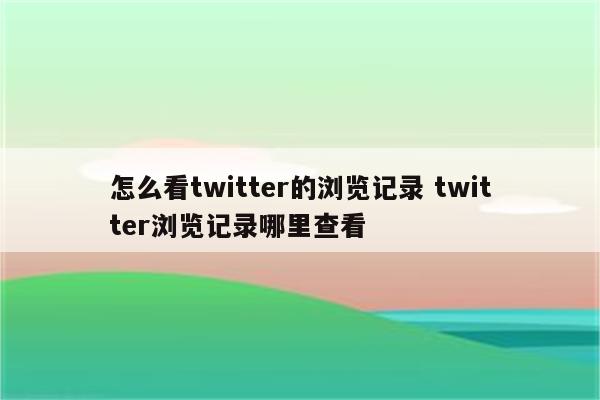 怎么看twitter的浏览记录 twitter浏览记录哪里查看