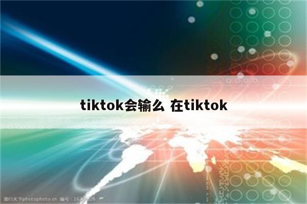 tiktok会输么 在tiktok