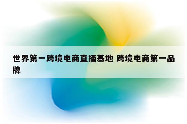 世界第一跨境电商直播基地 跨境电商第一品牌