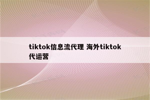 tiktok信息流代理 海外tiktok代运营