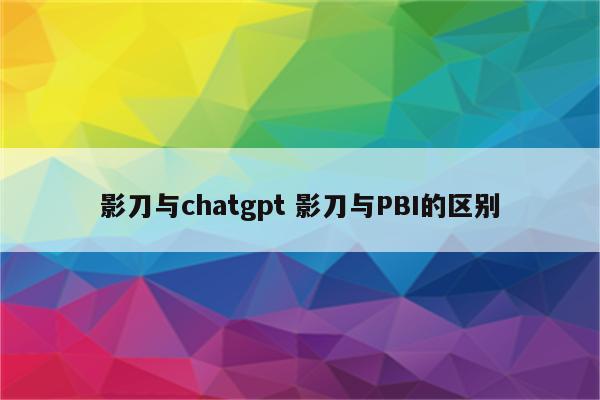 影刀与chatgpt 影刀与PBI的区别