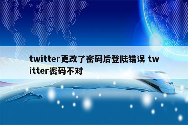 twitter更改了密码后登陆错误 twitter密码不对