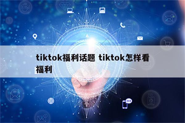 tiktok福利话题 tiktok怎样看福利