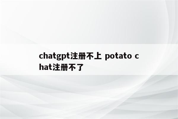 chatgpt注册不上 potato chat注册不了