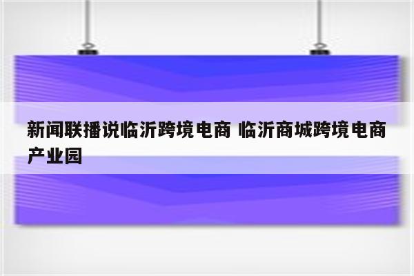 新闻联播说临沂跨境电商 临沂商城跨境电商产业园