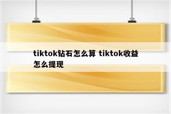 tiktok钻石怎么算 tiktok收益怎么提现