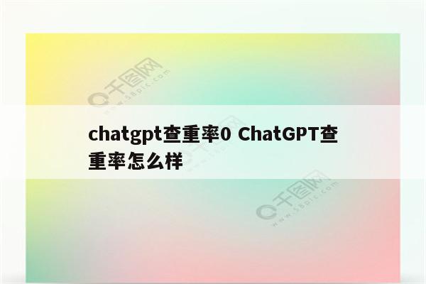 chatgpt查重率0 ChatGPT查重率怎么样