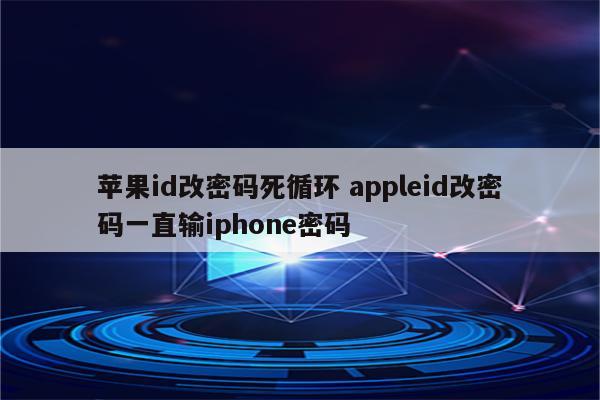 苹果id改密码死循环 appleid改密码一直输iphone密码