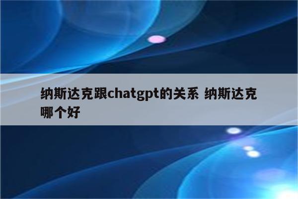 纳斯达克跟chatgpt的关系 纳斯达克哪个好