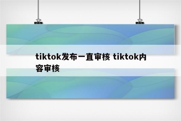 tiktok发布一直审核 tiktok内容审核