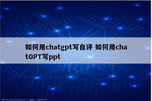 如何用chatgpt写自评 如何用chatGPT写ppt