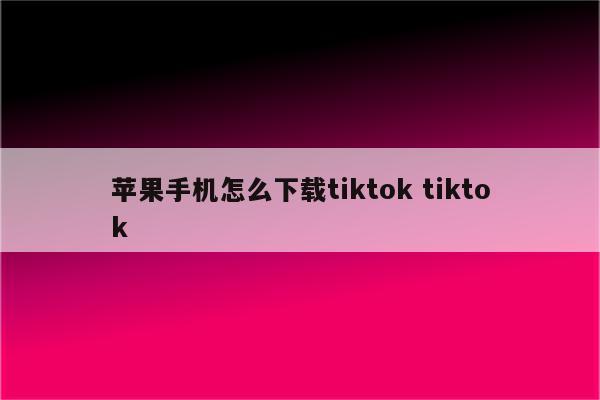 苹果手机怎么下载tiktok tiktok