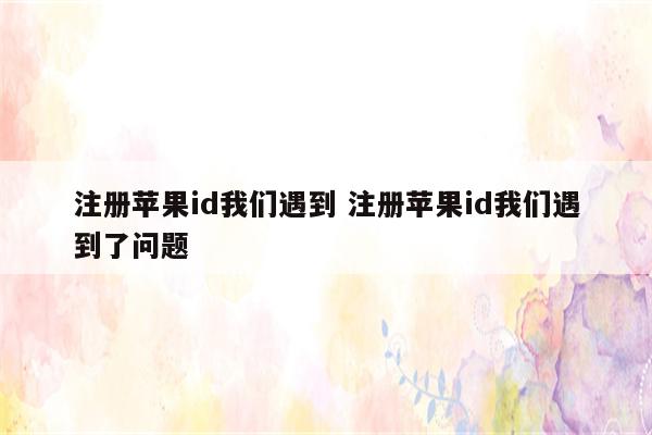 注册苹果id我们遇到 注册苹果id我们遇到了问题