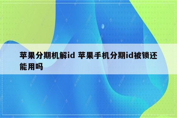 苹果分期机解id 苹果手机分期id被锁还能用吗