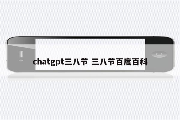 chatgpt三八节 三八节百度百科