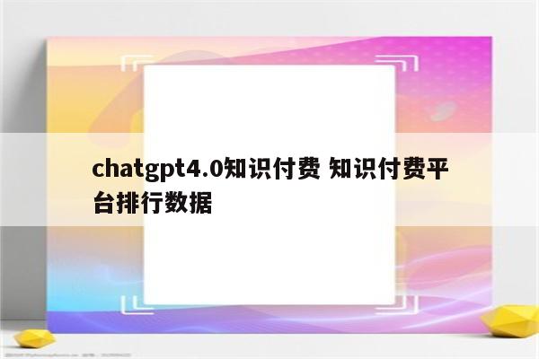 chatgpt4.0知识付费 知识付费平台排行数据