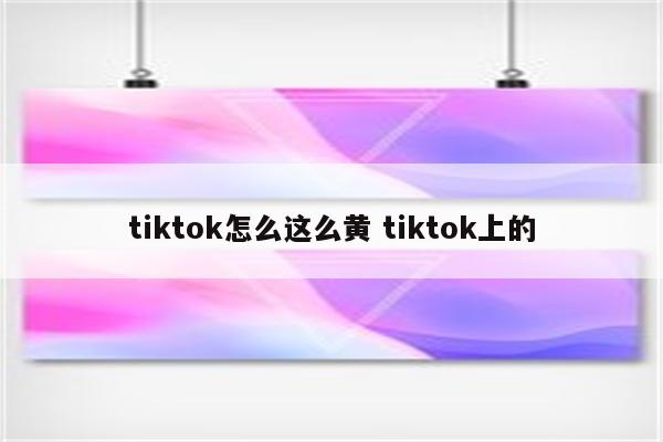 tiktok怎么这么黄 tiktok上的