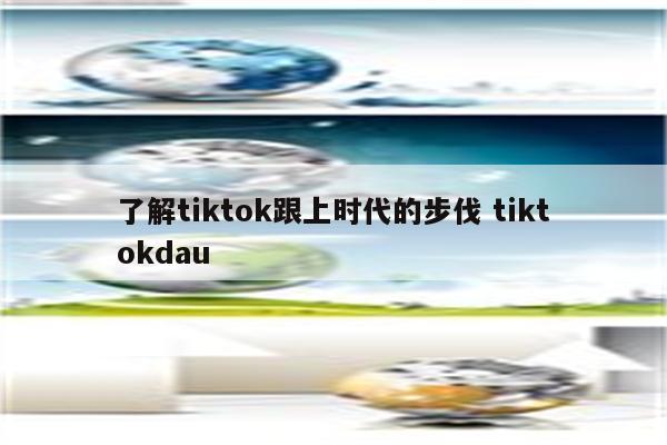 了解tiktok跟上时代的步伐 tiktokdau