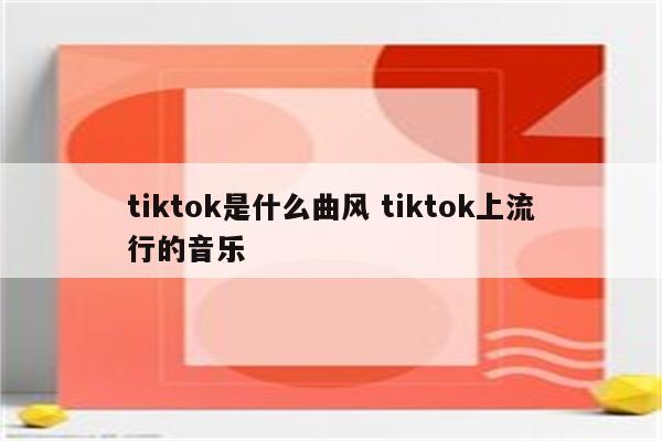 tiktok是什么曲风 tiktok上流行的音乐