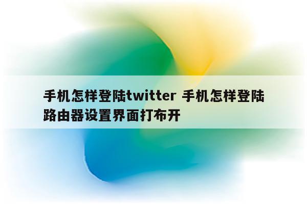 手机怎样登陆twitter 手机怎样登陆路由器设置界面打布开