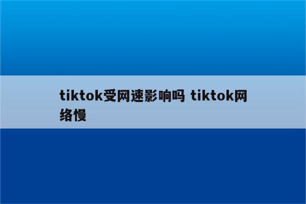 tiktok受网速影响吗 tiktok网络慢