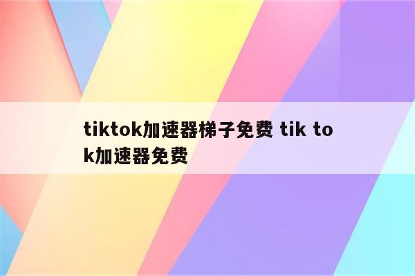 tiktok加速器梯子免费 tik tok加速器免费