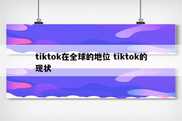 tiktok在全球的地位 tiktok的现状