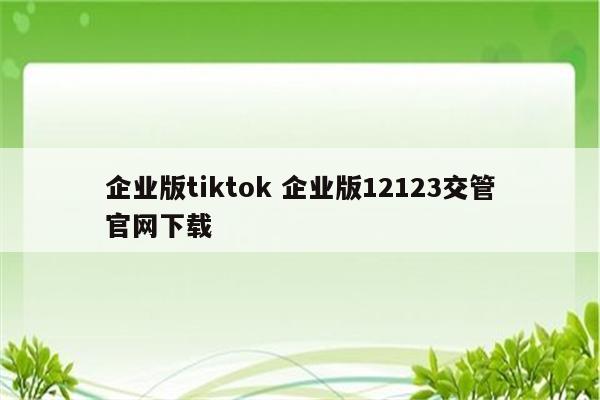 企业版tiktok 企业版12123交管官网下载