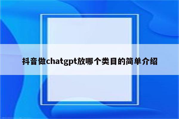 抖音做chatgpt放哪个类目的简单介绍