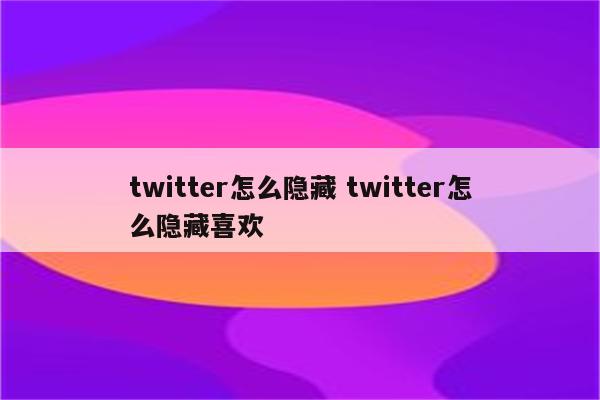 twitter怎么隐藏 twitter怎么隐藏喜欢