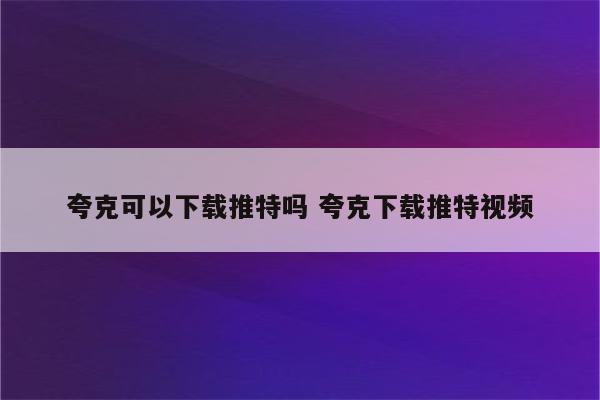 夸克可以下载推特吗 夸克下载推特视频