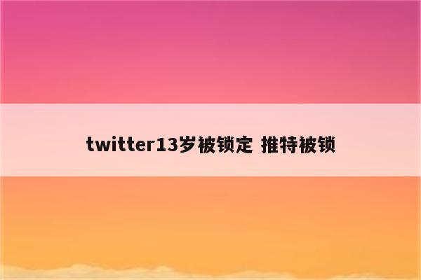 twitter13岁被锁定 推特被锁