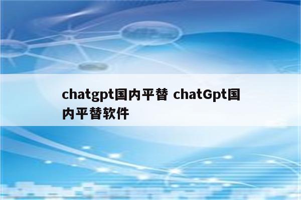 chatgpt国内平替 chatGpt国内平替软件