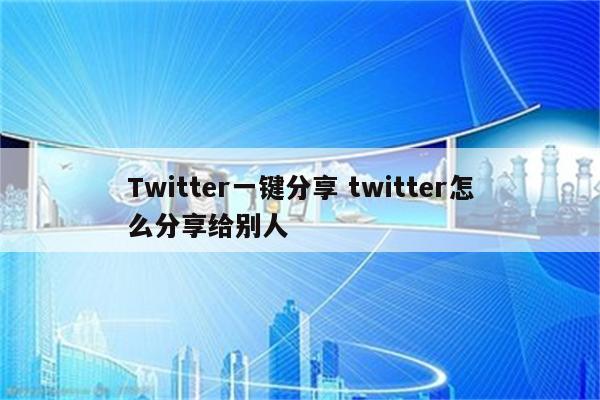 Twitter一键分享 twitter怎么分享给别人