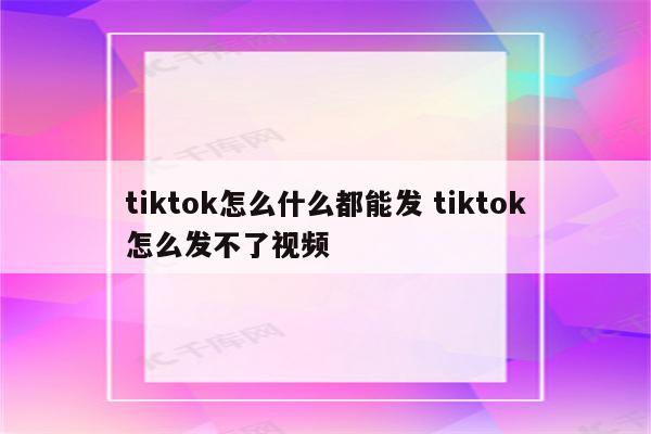 tiktok怎么什么都能发 tiktok怎么发不了视频