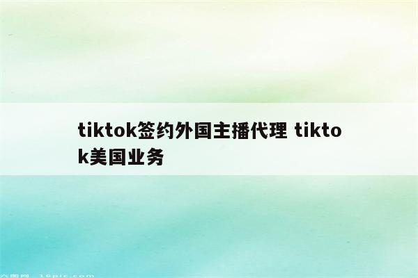 tiktok签约外国主播代理 tiktok美国业务