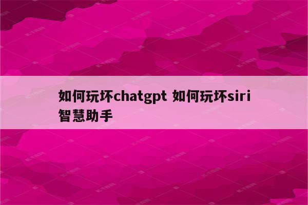 如何玩坏chatgpt 如何玩坏siri智慧助手