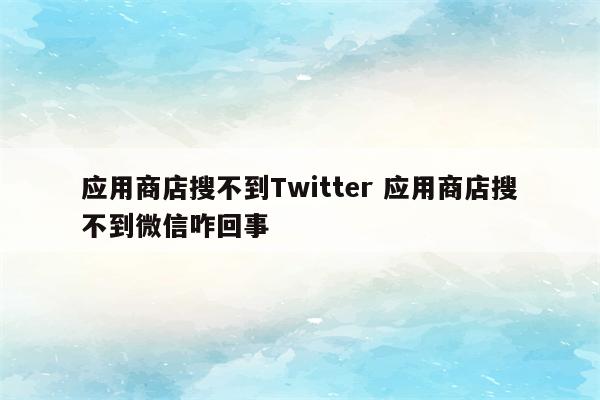 应用商店搜不到Twitter 应用商店搜不到微信咋回事