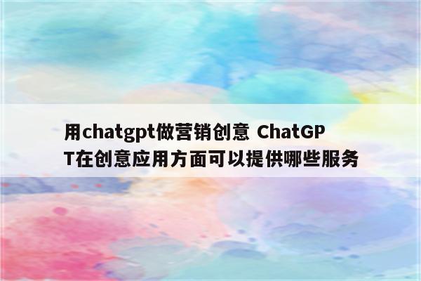 用chatgpt做营销创意 ChatGPT在创意应用方面可以提供哪些服务