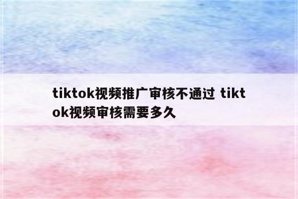 tiktok视频推广审核不通过 tiktok视频审核需要多久